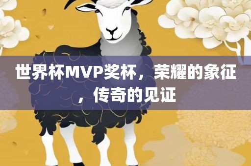世界杯MVP奖杯，荣耀的象征，传奇的见证广西贺州市华昌新材料有限公司