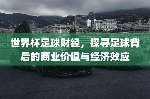 世界杯足球财经，探寻足球背后的商业价值与经济效应广西贺州市华昌新材料有限公司