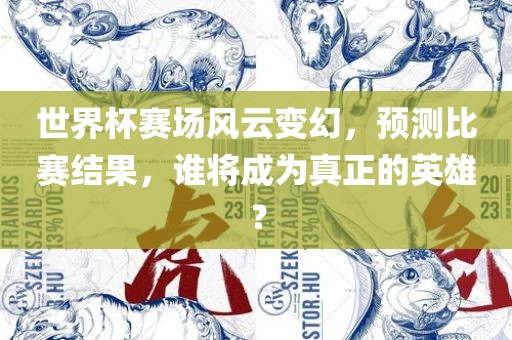 世界杯赛场风云变幻，预测比赛结果，谁将成为真正的英雄？广西贺州市华昌新材料有限公司