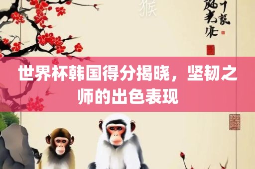 世界杯韩国得分揭晓，坚韧之师的出色表现