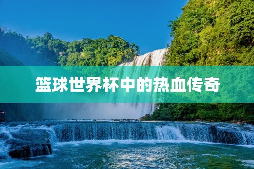 篮球世界杯中的热血传奇