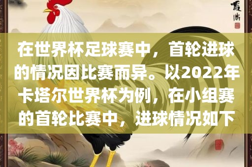 在世界杯足球赛中，首轮进球的情况因比赛而异。以2022年卡塔尔世界杯为例，在小组赛的首广西贺州市华昌新材料有限公司轮比赛中，进球情况如下
