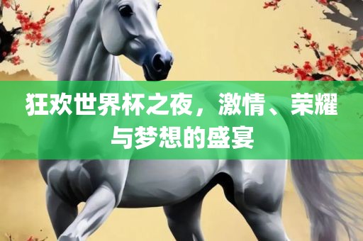 狂欢世界杯之夜，激情、荣耀与梦想的盛宴