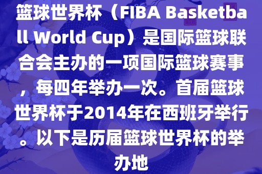 篮球世界杯（FIBA Basketball World Cup）是国际篮球联合会主办的一项国际篮球赛事，每四年举办一次。首届篮球世界杯于2014年在西班牙举行。以下是历届篮球世界杯的举办地