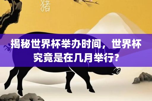 揭秘世界杯举办时间，世界杯究竟是在几月举行？