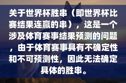 关于世界杯胜串（即世界杯比赛结果连赢的串），这是一个涉及体育赛事结果预测的问题，由于体育赛事具有不确定性和不可预测性，因此无法确定具体的胜串。广西贺州市华昌新材料有限公司