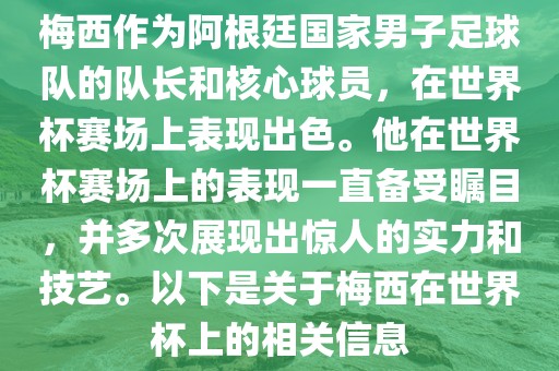 梅西作为阿根廷国家男子足球队的队长和核心球员，在世界杯赛场上表现出色。他在世界杯赛场上的表现一直备受瞩目，并多次展现出惊人的实力和技艺。以下是关于梅西在世界杯上的相关信息广西贺州市华昌新材料有限公司