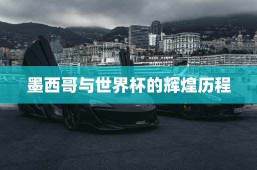 墨西哥与世界杯的辉煌历程广西贺州市华昌新材料有限公司