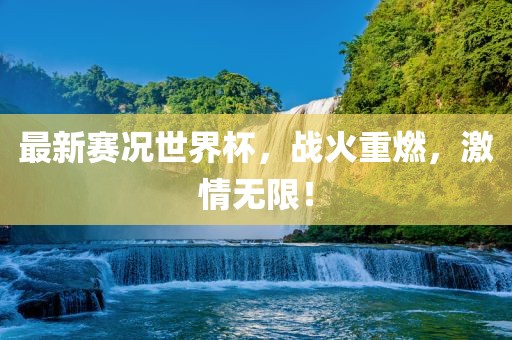 最新赛况世界杯，战火重燃，激情无限！广西贺州市华昌新材料有限公司