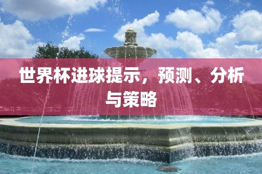 世界杯进球提示，预测、分析与策略广西贺州市华昌新材料有限公司
