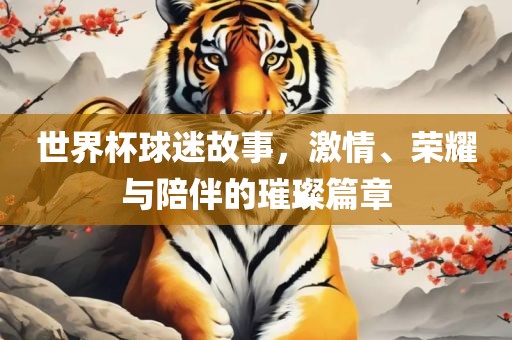 世界杯球迷故事，激情、荣耀与陪伴的璀璨篇章广西贺州市华昌新材料有限公司