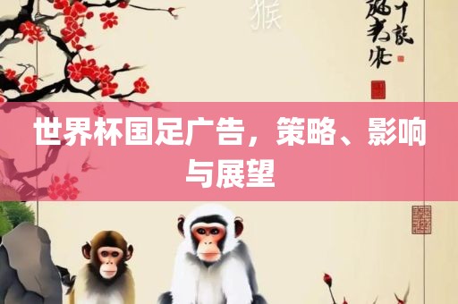 世界杯国足广告，策略、影响与展望广西贺州市华昌新材料有限公司