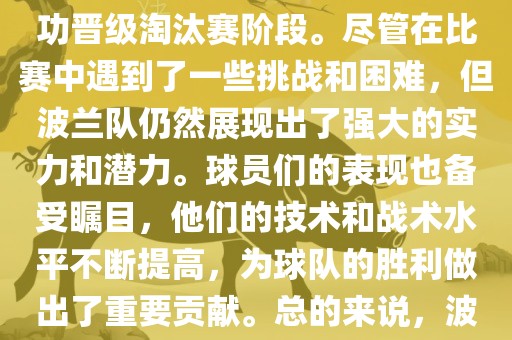 波兰足球队在本届世界杯中表现良好。在小组赛中，波兰队以稳健的防守和出色的表现成功晋级淘汰赛阶段。尽管在比赛中遇到了一些挑战和困难，但波兰队仍然展现出了强大的实力和潜力。球员们的表现也备受瞩目，他们的技术和战术水平不断提高，为球队的胜利做出了重要贡献。总的来说，波兰足球队在本届世界杯中展现出了不俗的实力和潜力，为球迷们带来了精彩的比赛体验。广西贺州市华昌新材料有限公司