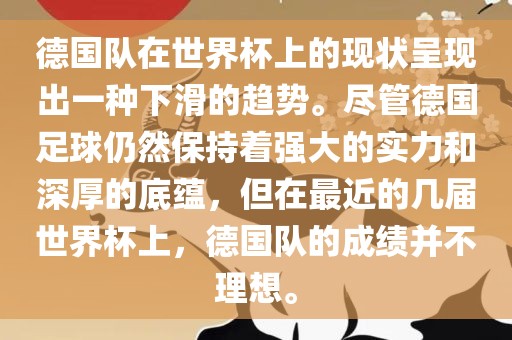德国队在世界杯上的现状呈现出一种下滑的趋势。尽管德国足球仍然保持着强大的实力和深厚的底蕴，但在最近的几届世界杯上，德国队的成绩并不理想。广西贺州市华昌新材料有限公司