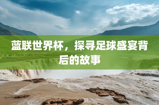 蓝联世界杯，探寻足球盛宴背后的故事广西贺州市华昌新材料有限公司