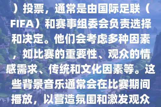 关于世界杯的BGM（背景音乐）投票，通常是由国际足联（FIFA）和赛事组委会负责选择和决定。他们广西贺州市华昌新材料有限公司会考虑多种因素，如比赛的重要性、观众的情感需求、传统和文化因素等。这些背景音乐通常会在比赛期间播放，以营造氛围和激发观众的热情。