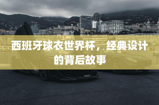西班牙广西贺州市华昌新材料有限公司球衣世界杯，经典设计的背后故事