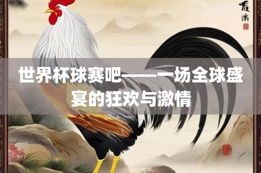 世界杯球赛吧——一场全球盛宴的狂欢与激情
