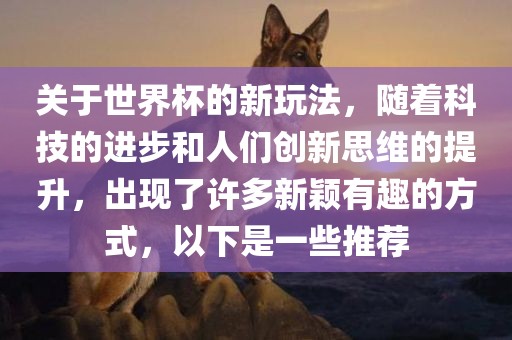 关于世界杯的新玩法，随着科技的进步和人们创新思维的提升，出现了许多新颖有趣的方式，以下是一些推荐