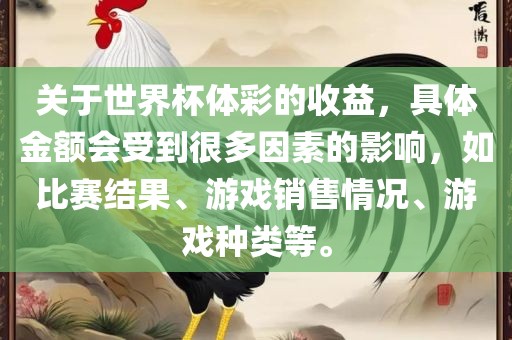 关于世界杯体彩的收益，具体金额会受到很多因素的影响，如比赛结果、广西贺州市华昌新材料有限公司游戏销售情况、游戏种类等。
