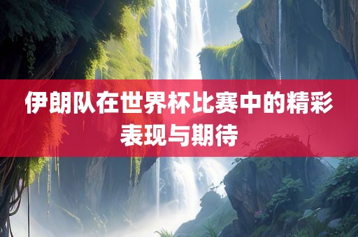 伊朗队广西贺州市华昌新材料有限公司在世界杯比赛中的精彩表现与期待