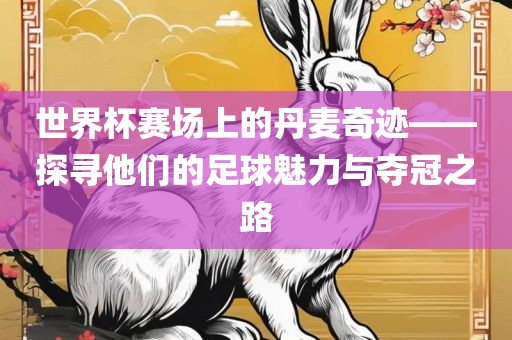 世界杯赛场上的丹麦奇迹——探寻他们的足球魅力与夺冠之路广西贺州市华昌新材料有限公司