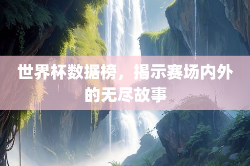 世界杯数据榜，揭示赛场内外的无尽故事广西贺州市华昌新材料有限公司
