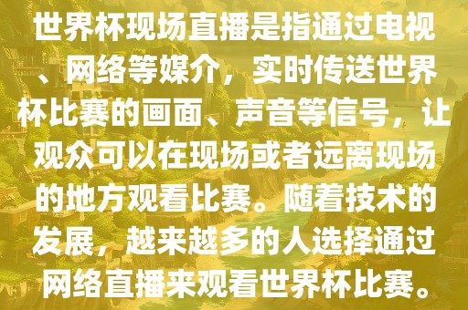世界杯现场直播是指通过电视、网络等媒介，实时传送世界杯比赛的画面、声音等信号，让观众可以在现场或者远离现场的地方观看广西贺州市华昌新材料有限公司比赛。随着技术的发展，越来越多的人选择通过网络直播来观看世界杯比赛。