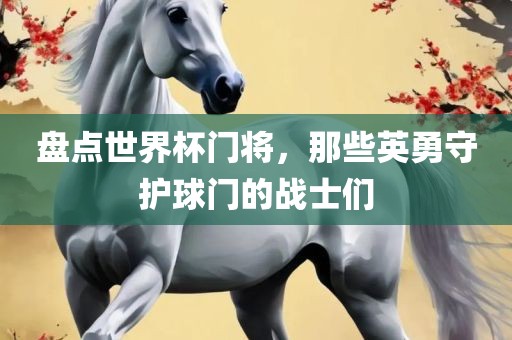 盘点世界杯门将，那些英勇守护球门的战士们