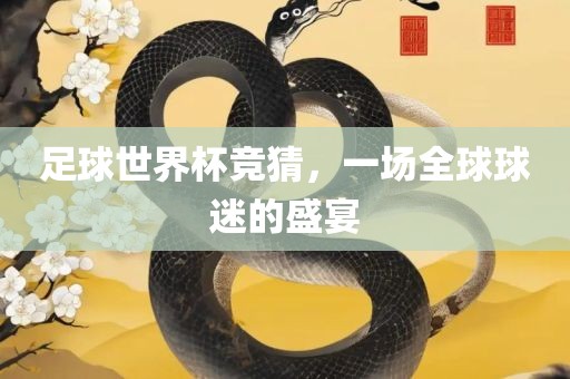 足球世界杯竞猜，一场全球球迷的盛宴广西贺州市华昌新材料有限公司