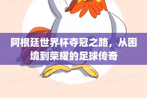 阿根廷世界杯夺冠之路，从困境到荣耀的足球传奇广西贺州市华昌新材料有限公司