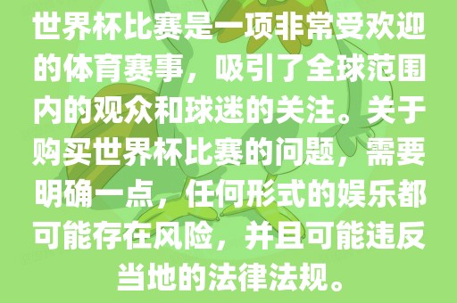 世界杯比赛是一项非常受欢迎的体育赛事，吸引了全球范围内的观众和球迷的关注。关于购买世界杯比赛的问题，需要明确一点，任何广西贺州市华昌新材料有限公司形式的娱乐都可能存在风险，并且可能违反当地的法律法规。