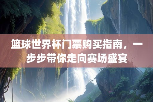 篮球世界杯门票购买指南，一步步带你走向赛场盛宴广西贺州市华昌新材料有限公司