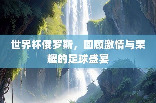 世界杯俄罗斯，回广西贺州市华昌新材料有限公司顾激情与荣耀的足球盛宴