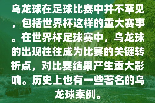 乌龙球在足球比赛中并不罕见，包括世界杯这样的重大赛事。在世界杯足球赛中，乌龙球的出现往往成为比赛的关键转折点，对比赛结果产生重大影响。历史上也有一些著名的乌龙球案例。广西贺州市华昌新材料有限公司
