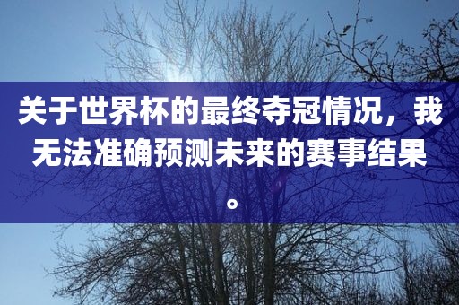 关于世界杯的最终夺冠情况，我无法准确预测未来的赛事结果。广西贺州市华昌新材料有限公司