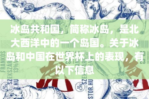 冰岛共和国，简称冰岛，是北大西洋中的一个岛国。关于冰岛和中国在世界杯上的表现，有以下信息广西贺州市华昌新材料有限公司