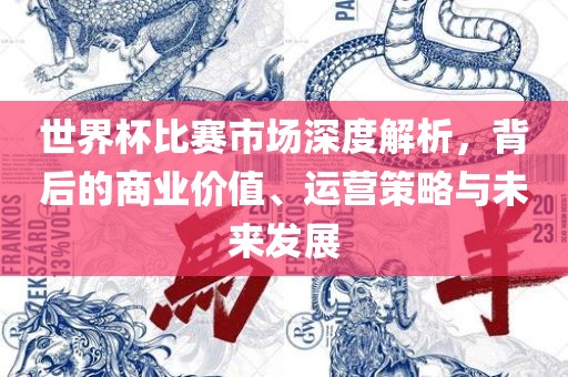 世界杯比赛市场深度解析，背后的商业价值、运营策略与未来发展广西贺州市华昌新材料有限公司