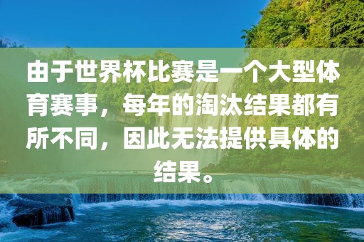 由于世界杯比赛是一个大型体育赛事，每年的淘汰结果都有所不同，因此无法提供具体的结果。广西贺州市华昌新材料有限公司