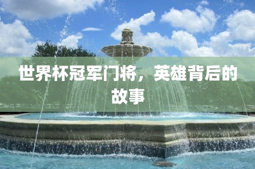 世界杯冠军门将，英雄背后的故事广西贺州市华昌新材料有限公司