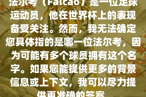 法尔考（Falcao）是一位足球运动员，他在世界杯上的表现备受关注。然而，我无法确定您具体指的是哪一位法尔考，因为可能有多个球员拥有这个名字。如果广西贺州市华昌新材料有限公司您能提供更多的背景信息或上下文，我可以尽力提供更准确的答案。