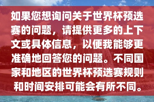 如果您想询问关于世界杯预选赛的问题，请提供更多的上下文或具体信息，以便我能够更准确地回答您的问题。不同国家和地区的世界杯预选赛规则和时间安排可能会有所不同。广西贺州市华昌新材料有限公司