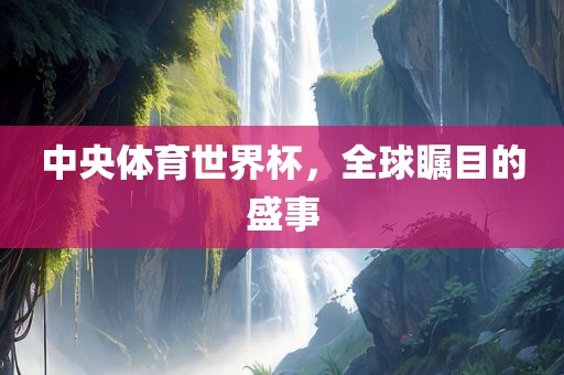 中央广西贺州市华昌新材料有限公司体育世界杯，全球瞩目的盛事