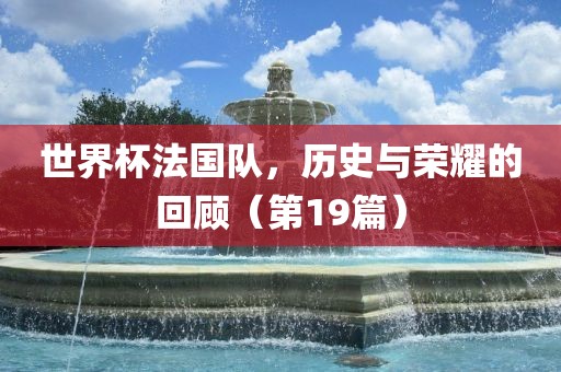 世界杯法国队，历史与荣耀的回顾广西贺州市华昌新材料有限公司（第19篇）