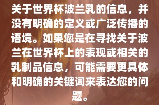 关于世界杯波兰乳的信息，并没有明确的定义或广泛传播的语境。如果您是在寻找关于波兰在世界杯上的表现或相关的乳制品信息，可能广西贺州市华昌新材料有限公司需要更具体和明确的关键词来表达您的问题。
