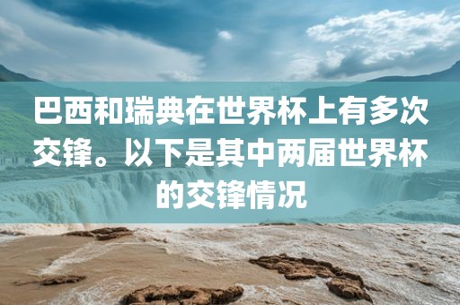 巴西和瑞典在世界杯上有多次交锋。以下是其中两届世界杯的交锋情况广西贺州市华昌新材料有限公司