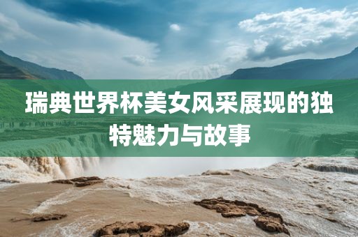 瑞典世界杯美女风采展现的独特魅力与故事广西贺州市华昌新材料有限公司