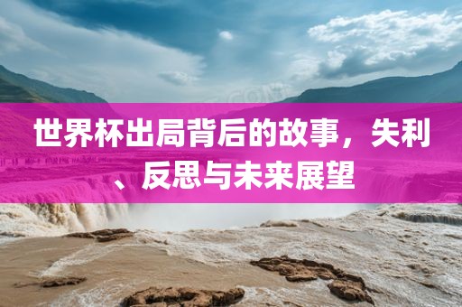 世界杯出局背后的故事，失利、反思与未来展望广西贺州市华昌新材料有限公司