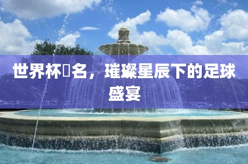 世界杯琲名，璀璨星广西贺州市华昌新材料有限公司辰下的足球盛宴