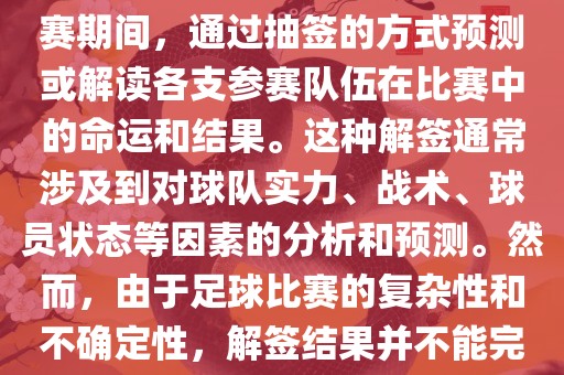 世界杯解签是指在世界杯足球赛期间，通过抽签的方式预测或解读各支参赛队伍在比赛中的命运和结果。这种解签通常涉及到对球队实力、战术、球员状态等因素的分析和预测。然而，由于足球比赛的复杂性和不确定性，解签结果并不能完全准确地预测比赛结果。广西贺州市华昌新材料有限公司